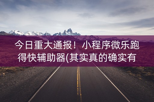 今日重大通报！小程序微乐跑得快辅助器(其实真的确实有挂)