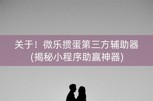 关于！微乐掼蛋第三方辅助器(揭秘小程序助赢神器)