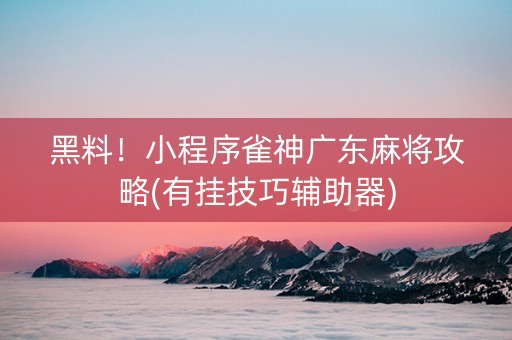 黑料！小程序雀神广东麻将攻略(有挂技巧辅助器)