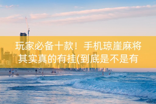 玩家必备十款！手机琼崖麻将其实真的有挂(到底是不是有挂)