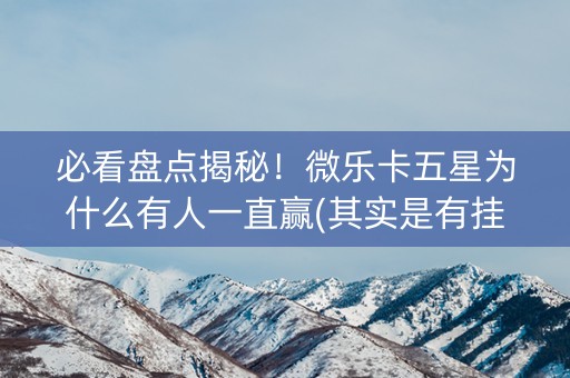 必看盘点揭秘！微乐卡五星为什么有人一直赢(其实是有挂的)