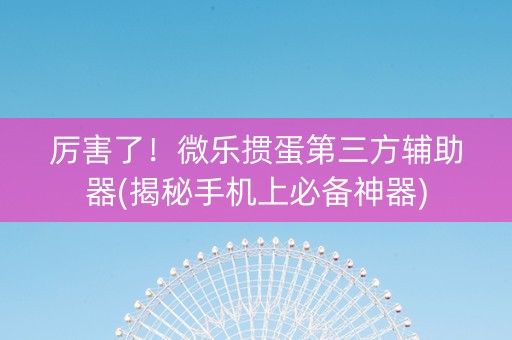 厉害了！微乐掼蛋第三方辅助器(揭秘手机上必备神器)