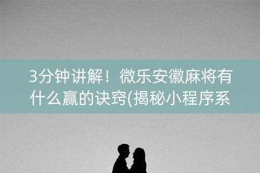3分钟讲解！微乐安徽麻将有什么赢的诀窍(揭秘小程序系统发好牌)