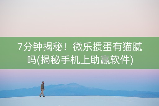 7分钟揭秘！微乐掼蛋有猫腻吗(揭秘手机上助赢软件)