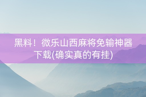 黑料！微乐山西麻将免输神器下载(确实真的有挂)