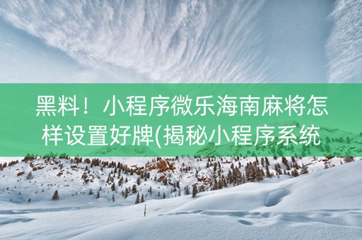 黑料！小程序微乐海南麻将怎样设置好牌(揭秘小程序系统发好牌)