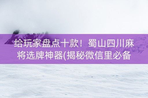 给玩家盘点十款！蜀山四川麻将选牌神器(揭秘微信里必备神器)