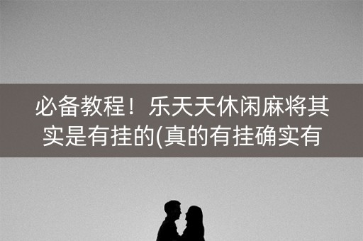 必备教程！乐天天休闲麻将其实是有挂的(真的有挂确实有挂)