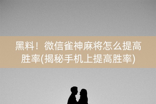 黑料！微信雀神麻将怎么提高胜率(揭秘手机上提高胜率)