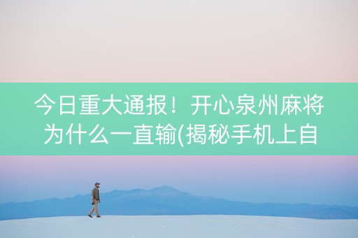 今日重大通报！开心泉州麻将为什么一直输(揭秘手机上自建房怎么赢)