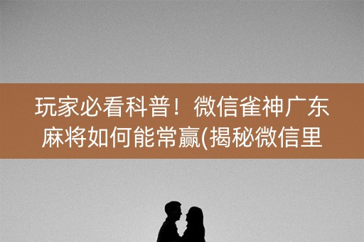 玩家必看科普！微信雀神广东麻将如何能常赢(揭秘微信里提高赢的概率)