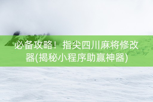 必备攻略！指尖四川麻将修改器(揭秘小程序助赢神器)