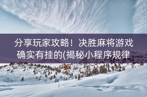 分享玩家攻略！决胜麻将游戏确实有挂的(揭秘小程序规律攻略)