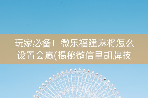 玩家必备！微乐福建麻将怎么设置会赢(揭秘微信里胡牌技巧)