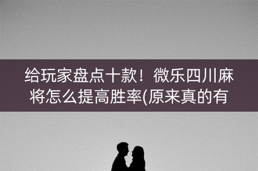 给玩家盘点十款！微乐四川麻将怎么提高胜率(原来真的有挂)