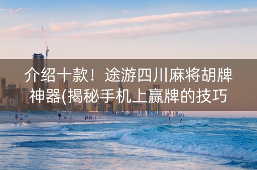 介绍十款！途游四川麻将胡牌神器(揭秘手机上赢牌的技巧)