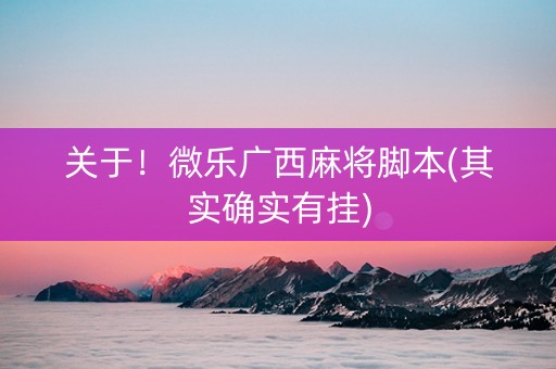 关于！微乐广西麻将脚本(其实确实有挂)