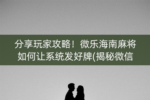 分享玩家攻略！微乐海南麻将如何让系统发好牌(揭秘微信里攻略插件)