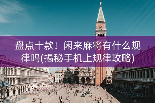 盘点十款！闲来麻将有什么规律吗(揭秘手机上规律攻略)