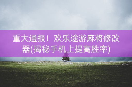 重大通报！欢乐途游麻将修改器(揭秘手机上提高胜率)