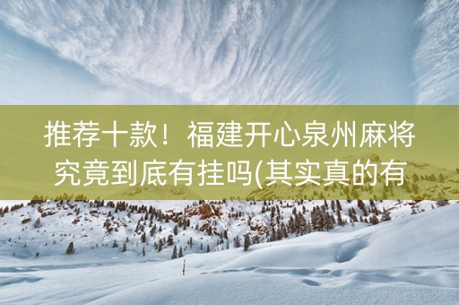 推荐十款！福建开心泉州麻将究竟到底有挂吗(其实真的有挂)