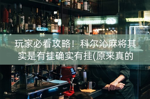 玩家必看攻略！科尔沁麻将其实是有挂确实有挂(原来真的有挂)
