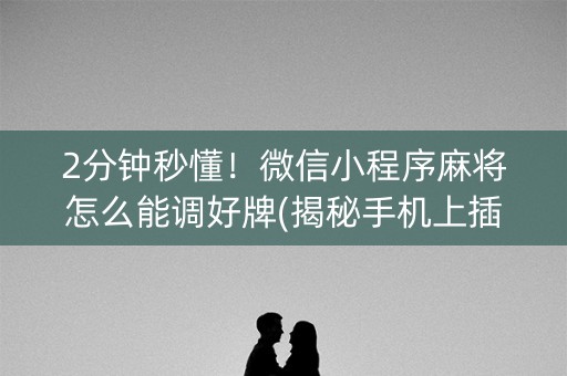 2分钟秒懂！微信小程序麻将怎么能调好牌(揭秘手机上插件购买)