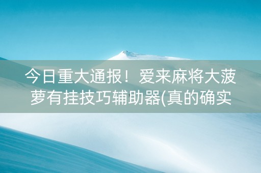 今日重大通报！爱来麻将大菠萝有挂技巧辅助器(真的确实是有挂)