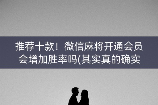 推荐十款！微信麻将开通会员会增加胜率吗(其实真的确实有挂)