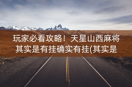 玩家必看攻略！天星山西麻将其实是有挂确实有挂(其实是有挂确实有挂)