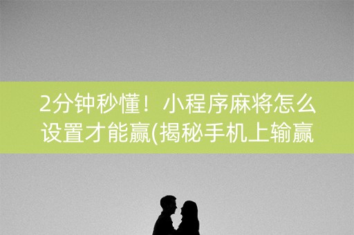 2分钟秒懂！小程序麻将怎么设置才能赢(揭秘手机上输赢规律)