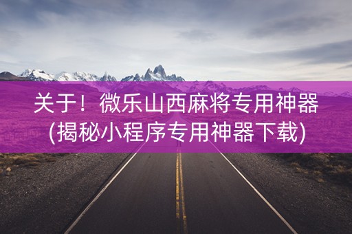 关于！微乐山西麻将专用神器(揭秘小程序专用神器下载)