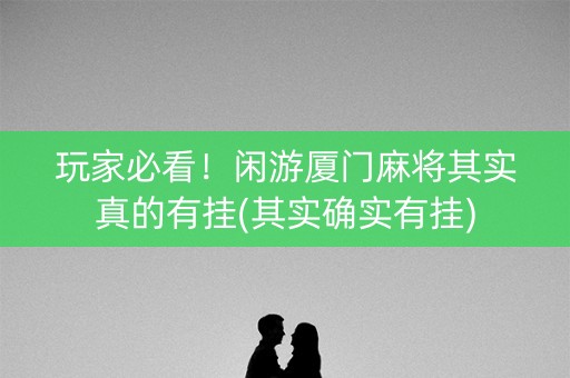 玩家必看！闲游厦门麻将其实真的有挂(其实确实有挂)