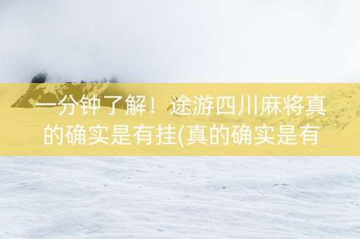 一分钟了解！途游四川麻将真的确实是有挂(真的确实是有挂)