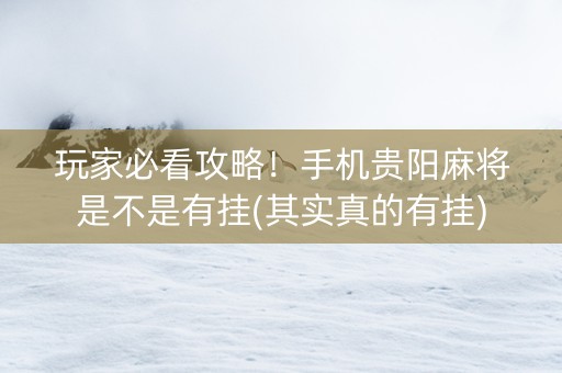玩家必看攻略！手机贵阳麻将是不是有挂(其实真的有挂)