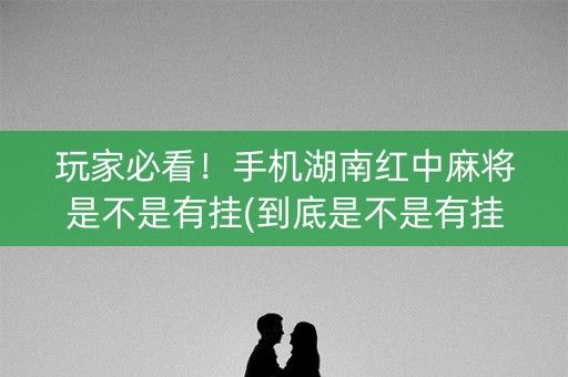 玩家必看！手机湖南红中麻将是不是有挂(到底是不是有挂)