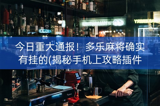 今日重大通报！多乐麻将确实有挂的(揭秘手机上攻略插件)
