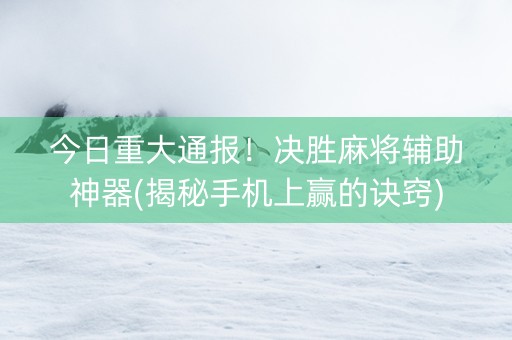 今日重大通报！决胜麻将辅助神器(揭秘手机上赢的诀窍)