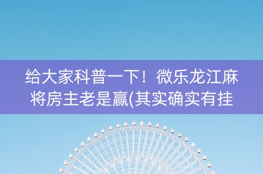 给大家科普一下！微乐龙江麻将房主老是赢(其实确实有挂)