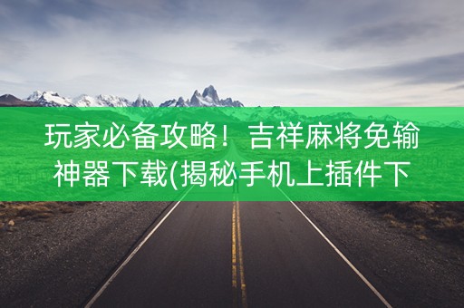 玩家必备攻略！吉祥麻将免输神器下载(揭秘手机上插件下载)