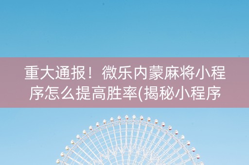 重大通报！微乐内蒙麻将小程序怎么提高胜率(揭秘小程序系统发好牌)