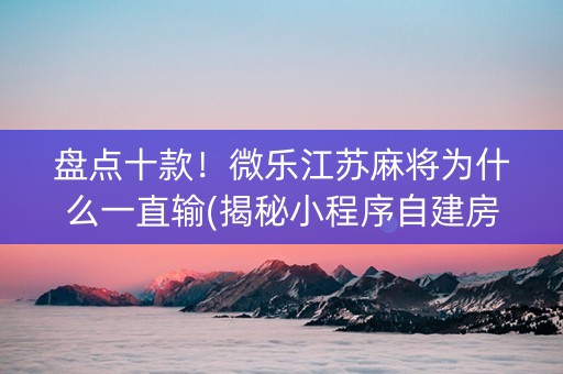 盘点十款！微乐江苏麻将为什么一直输(揭秘小程序自建房怎么赢)