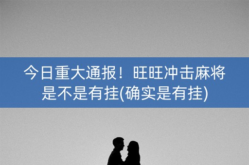 今日重大通报！旺旺冲击麻将是不是有挂(确实是有挂)