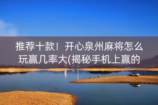 推荐十款！开心泉州麻将怎么玩赢几率大(揭秘手机上赢的秘诀)