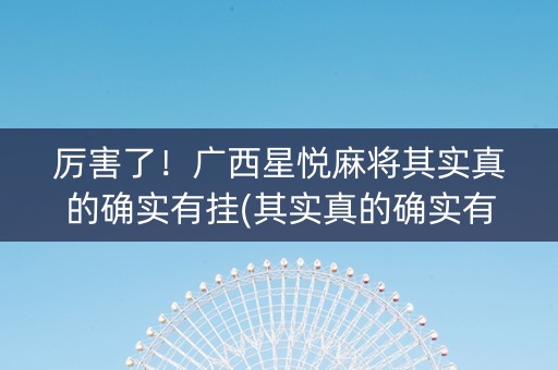 厉害了！广西星悦麻将其实真的确实有挂(其实真的确实有挂)