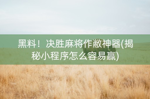 黑料！决胜麻将作敝神器(揭秘小程序怎么容易赢)