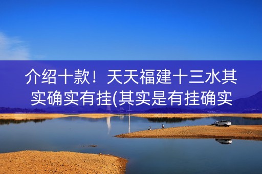 介绍十款！天天福建十三水其实确实有挂(其实是有挂确实有挂)