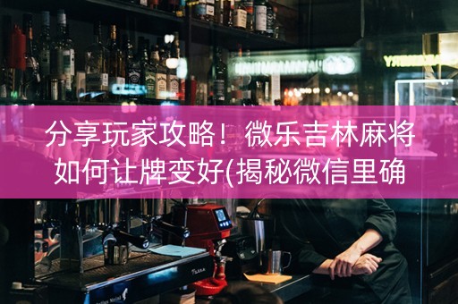 分享玩家攻略！微乐吉林麻将如何让牌变好(揭秘微信里确实有猫腻)