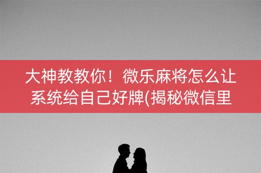 大神教教你！微乐麻将怎么让系统给自己好牌(揭秘微信里助攻神器)