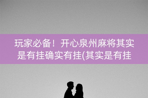 玩家必备！开心泉州麻将其实是有挂确实有挂(其实是有挂确实有挂)